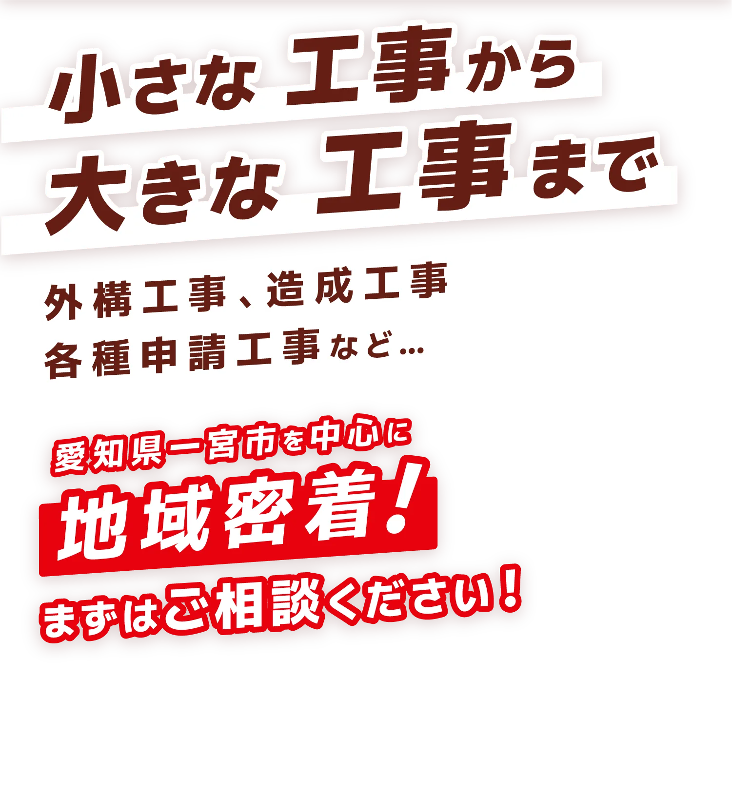 小さな工事から大きな工事まで 外構工事、造成工事、各種申請工事など… 愛知県一宮市を中心に地域密着！ まずはご相談ください！