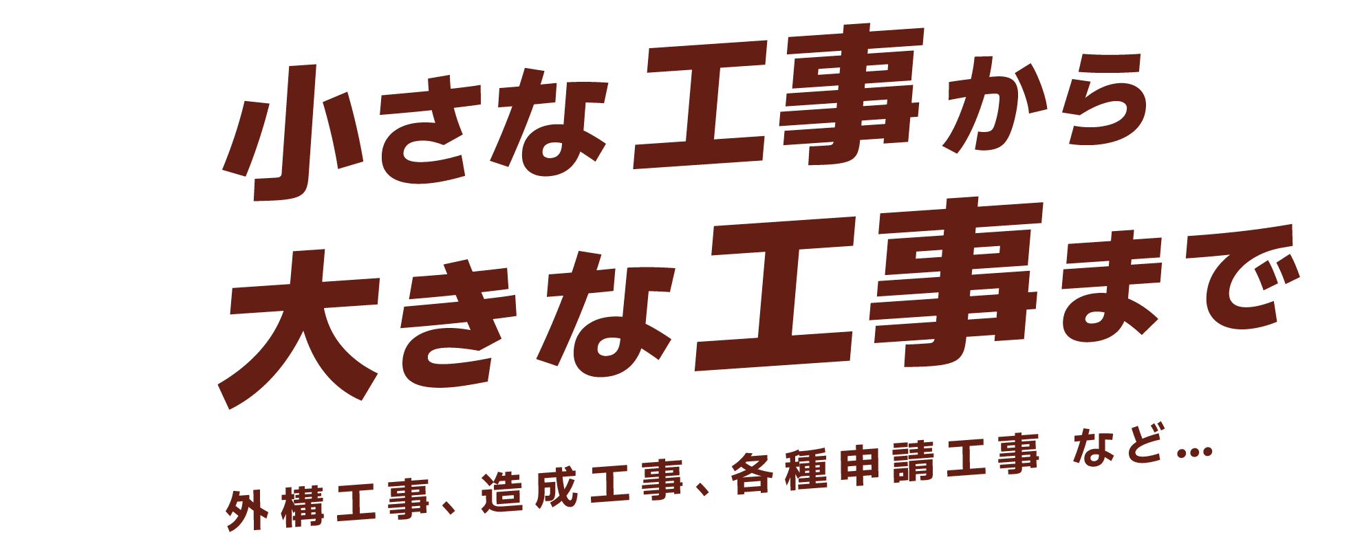 小さな工事から 大きな工事まで 外構工事、造成工事、各種申請工事 など…