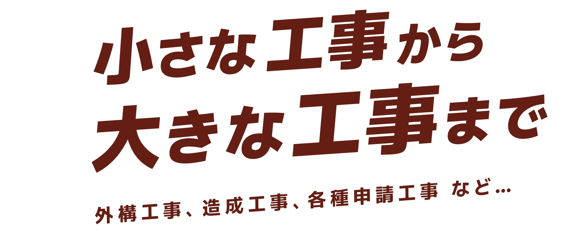 小さな工事から 大きな工事まで 外構工事、造成工事、各種申請工事　など… 