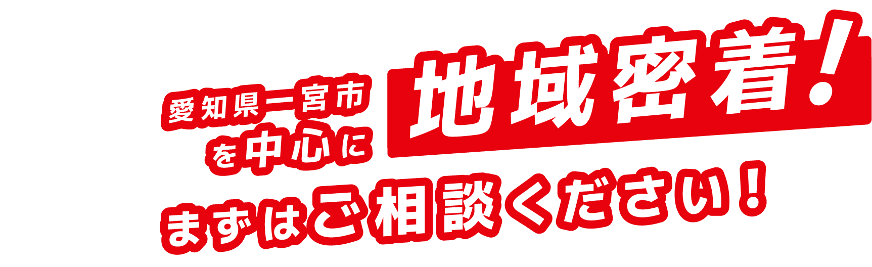 愛知県一宮市を中心に地域密着! まずはご相談ください!